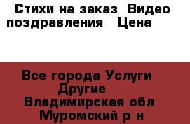 Стихи на заказ, Видео поздравления › Цена ­ 300 - Все города Услуги » Другие   . Владимирская обл.,Муромский р-н